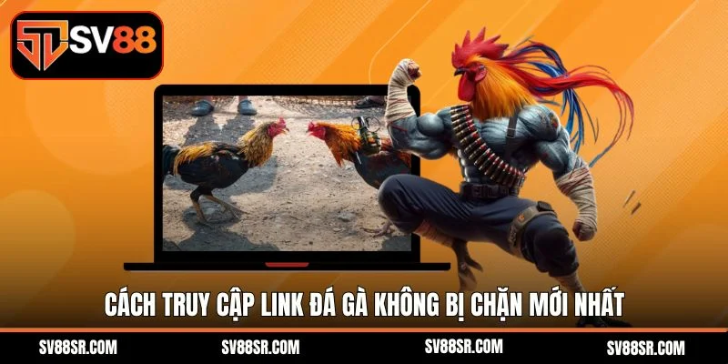 Cách truy cập link đá gà không bị chặn mới nhất