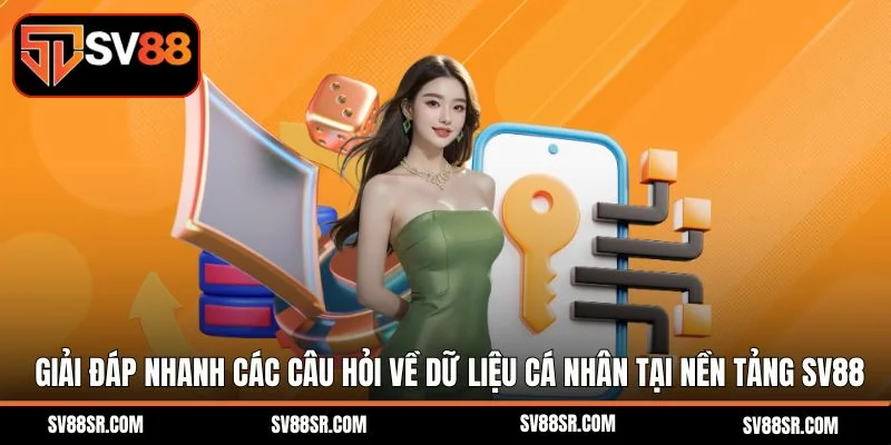 Giải đáp nhanh các câu hỏi về dữ liệu cá nhân tại nền tảng SV88